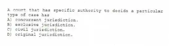 A court that has specific authority to decide a particular type of case has
A) concurrent jurisdiction.
B) exclusive jurisdiction.
C) civil jurisdiction.
D) original jurisdiction.