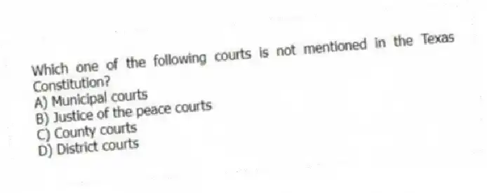 Which one of the following courts is not mentioned in the Texas Constitution?
A) Municipal courts
B) Justice of the peace courts
C) County courts
D) District courts