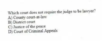 Which court does not require the judge to be lawyer?
A) County court-at-law
B) District court
C) Justice of the peace
D) Court of Criminal Appeals