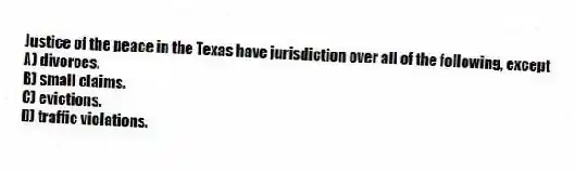 Justice of the peace in the Texas have jurisdiction over all of the following, except
A) divorces.
B) small claims.
C) evictions.
D) traffic violations.