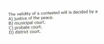 The validity of a contested will is decided by a
A) justice of the peace.
B) municipal court.
C) probate court.
D) district court.