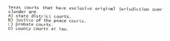 Texas courts that have exclusive original jurisdiction over slander are
A) state district courts.
B) justice of the peace courts.
C) probate courts.
D) county courts at law.