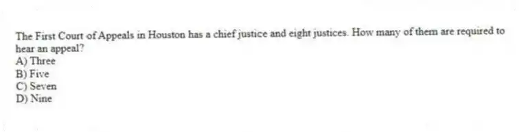 The First Court of Appeals in Houston has a chief justice and eight justices. How many of them are required to hear an appeal?
A) Three
B) Five
C) Seven
D) Nine
