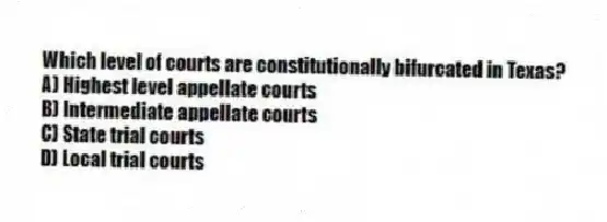 Which level of courts are constitutionally bifurcated in Texas?
A) Highest level appellate courts
B) Intermediate appellate courts
C) State trial courts
D) Local trial courts