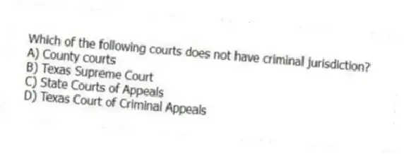 Which of the following courts does not have criminal jurisdiction?
A) County courts
B) Texas Supreme Court
C) State Courts of Appeals
D) Texas Court of Criminal Appeals