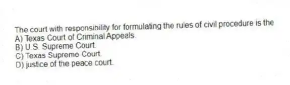 The court with responsibility for formulating the rules of civil procedure is the
A) Texas Court of Criminal Appeals.
B) U.S. Supreme Court.
C) Texas Supreme Court.
D) justice of the peace court.