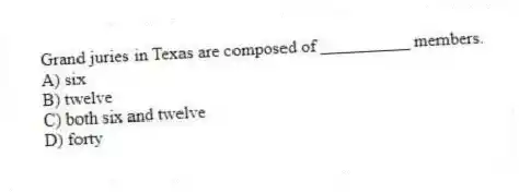 Grand juries in Texas are composed of __________ members.
A) six
B) twelve
C) both six and twelve
D) forty