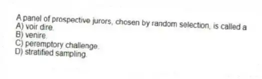 A panel of prospective jurors, chosen by random selection, is called a
A) voir dire.
B) venire.
C) peremptory challenge.
D) stratified sampling.