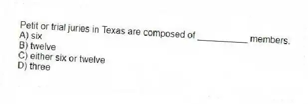 Petit or trial juries in Texas are composed of __________ members.
A) six
B) twelve
C) either six or twelve
D) three
