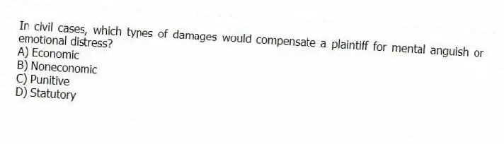 In civil cases, which types of damages would compensate a plaintiff for mental anguish or emotional distress?
A) Economic
B) Noneconomic
C) Punitive
D) Statutory