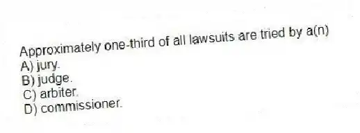 Approximately one-third of all lawsuits are tried by a(n)
A) jury.
B) judge.
C) arbiter.
D) commissioner.
