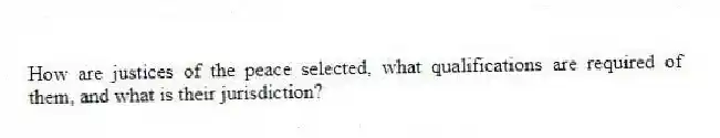 How are justices of the peace selected, what qualifications are required of them, and what is their jurisdiction?