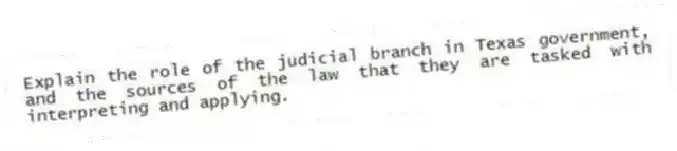 Explain the role of the judicial branch in Texas government, and the sources of the law that they are tasked with interpreting and applying.