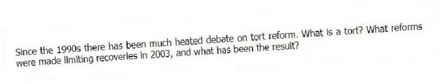 Since the 1990s there has been much heated debate on tort reform. What is a tort? What reforms were made limiting recoveries in 2003, and what has been the result?