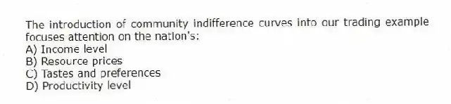 The introduction of community indifference curves into our trading example focuses attention on the nation's:
A) Income level
B) Resource prices
C) Tastes and preferences
D) Productivity level