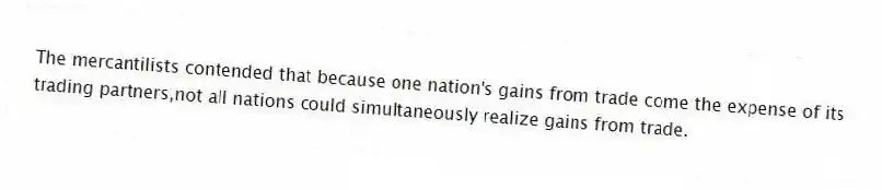 The mercantilists contended that because one nation's gains from trade come the expense of its trading partners,not all nations could simultaneously realize gains from trade.