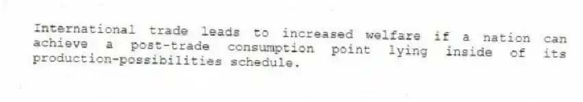 International trade leads to increased welfare if a nation can achieve a post-trade consumption point lying inside of its production-possibilities schedule.