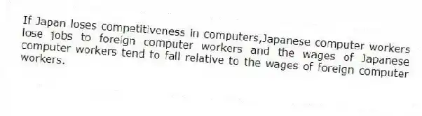 If Japan loses competitiveness in computers,Japanese computer workers lose jobs to foreign computer workers and the wages of Japanese computer workers tend to fall relative to the wages of foreign computer workers.