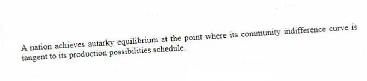 A nation achieves autarky equilibrium at the point where its community indifference curve is tangent to its production possibilities schedule.