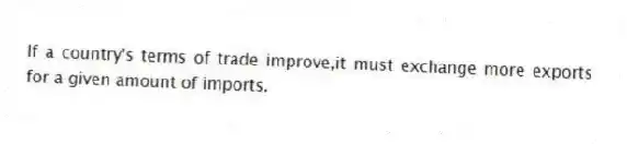 If a country's terms of trade improve,it must exchange more exports for a given amount of imports.