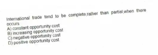 International trade tend to be complete,rather than partial,when there occurs
A) constant opportunity cost
B) increasing opportunity cost
C) negative opportunity cost
D) positive opportunity cost