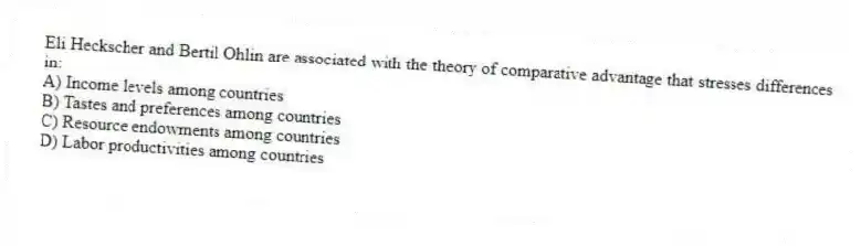 Eli Heckscher and Bertil Ohlin are associated with the theory of comparative advantage that stresses differences in:
A) Income levels among countries
B) Tastes and preferences among countries
C) Resource endowments among countries
D) Labor productivities among countries