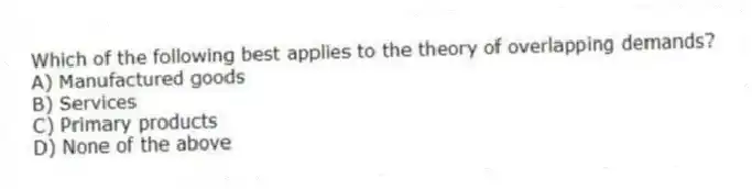 Which of the following best applies to the theory of overlapping demands?
A) Manufactured goods
B) Services
C) Primary products
D) None of the above