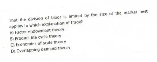 That the division of labor is limited by the size of the market best applies to which explanation of trade?
A) Factor endowment theory
B) Product life cycle theory
C) Economies of scale theory
D) Overlapping demand theory