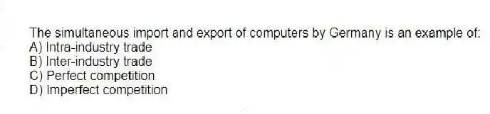 The simultaneous import and export of computers by Germany is an example of:
A) Intra-industry trade
B) Inter-industry trade
C) Perfect competition
D) Imperfect competition