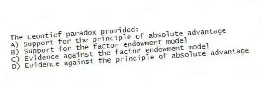 The Leontief paradox provided:
A) Support for the principle of absolute advantage
B) Support for the factor endowment model
C) Evidence against the factor endowment model
D) Evidence against the principle of absolute advantage