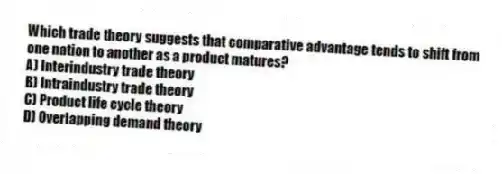 Which trade theory suggests that comparative advantage tends to shift from one nation to another as a product matures?
A) Interindustry trade theory
B) Intraindustry trade theory
C) Product life cycle theory
D) Overlapping demand theory