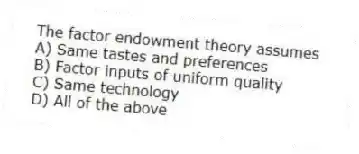 The factor endowment theory assumes
A) Same tastes and preferences
B) Factor inputs of uniform quality
C) Same technology
D) All of the above