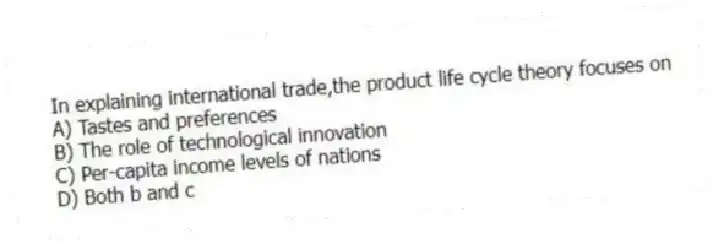 In explaining international trade,the product life cycle theory focuses on
A) Tastes and preferences
B) The role of technological innovation
C) Per-capita income levels of nations
D) Both b and c