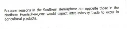 Because seasons in the Southern Hemisphere are opposite those in the Northern Hemisphere,one would expect intra-industry trade to occur in agricultural products.