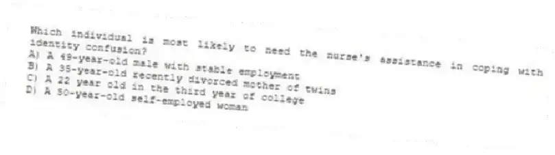 Which individual is most likely to need the nurse's assistance in coping with identity confusion?
A) A 49-year-old male with stable employment
B) A 35-year-old recently divorced mother of twins
C) A 22 year old in the third year of college
D) A 50-year-old self-employed woman