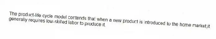 The product-life-cycle model contends that when a new product is introduced to the home market,it generally requires low-skilled labor to produce it.
