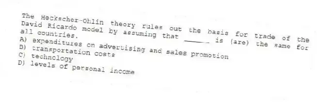 The Heckscher-Ohlin theory rules out the basis for trade of the David Ricardo model by assuming that ______ is (are) the same for all countries.
A) expenditures on advertising and sales promotion
B) transportation costs
C) technology
D) levels of personal income