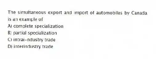 The simultaneous export and import of automobiles by Canada is an example of
A) complete specialization
B) partial specialization
C) intrai-ndustry trade
D) interindustry trade