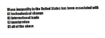 Wage inequality in the United States has been associated with
A) technological change
B) international trade
C) immigration
D) all of the above