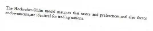 The Heckscher-Ohlin model assumes that tastes and preferences,and also factor endownments,are identical for trading nations.