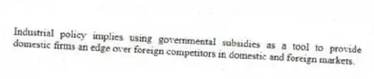 Industrial policy implies using governmental subsidies as a tool to provide domestic firms an edge over foreign competitors in domestic and foreign markets.