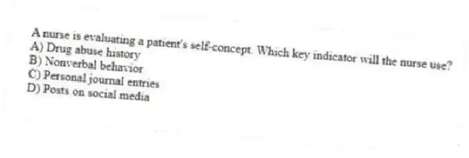 A nurse is evaluating a patient's self-concept. Which key indicator will the nurse use?
A) Drug abuse history
B) Nonverbal behavior
C) Personal journal entries
D) Posts on social media