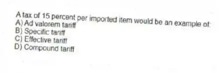 A tax of 15 percent per imported item would be an example of:
A) Ad valorem tariff
B) Specific tariff
C) Effective tariff
D) Compound tariff