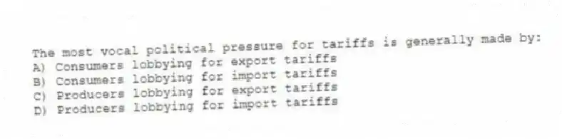 The most vocal political pressure for tariffs is generally made by:
A) Consumers lobbying for export tariffs
B) Consumers lobbying for import tariffs
C) Producers lobbying for export tariffs
D) Producers lobbying for import tariffs