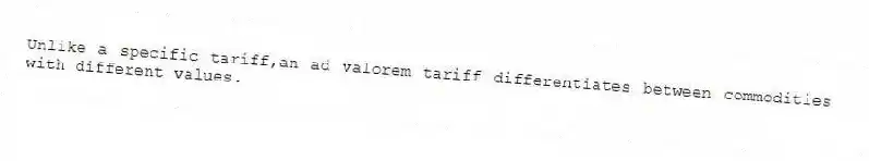 Unlike a specific tariff,an ad valorem tariff differentiates between commodities with different values.