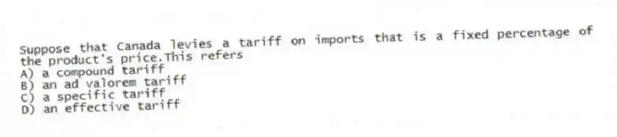 Suppose that Canada levies a tariff on imports that is a fixed percentage of the product's price.This refers
A) a compound tariff
B) an ad valorem tariff
C) a specific tariff
D) an effective tariff