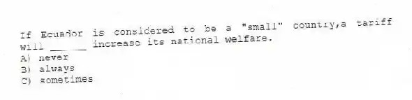 If Ecuador is considered to be a "small" country,a tariff will ______ increase its national welfare.
A) never
B) always
C) sometimes
