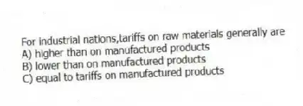 For industrial nations,tariffs on raw materials generally are
A) higher than on manufactured products
B) lower than on manufactured products
C) equal to tariffs on manufactured products