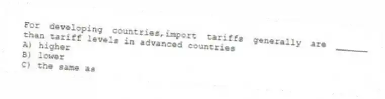 For developing countries,import tariffs generally are ______ than tariff levels in advanced countries
A) higher
B) lower
C) the same as