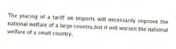 The placing of a tariff on imports will necessarily improve the national welfare of a large country,but it will worsen the national welfare of a small country.